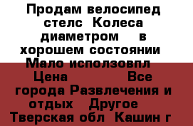 Продам велосипед стелс. Колеса диаметром 20.в хорошем состоянии. Мало исползовпл › Цена ­ 3000.. - Все города Развлечения и отдых » Другое   . Тверская обл.,Кашин г.